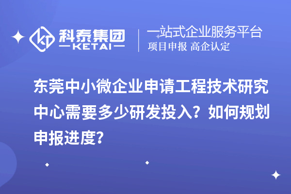 东莞中小微企业申请工程技术研究中心需要多少研发投入?如何规划申报进度?