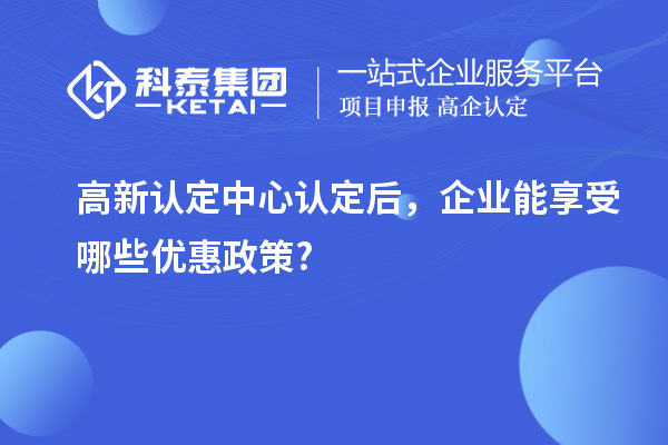 高新认定中心认定后,企业能享受哪些优惠政策?