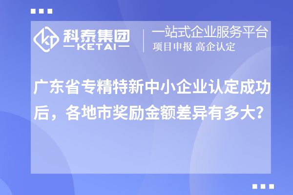广东省<a href=//jiuyouhuitech.com/fuwu/zhuanjingtexin.html target=_blank class=infotextkey>专精特新中小企业</a>认定成功后,各地市奖励金额差异有多大?