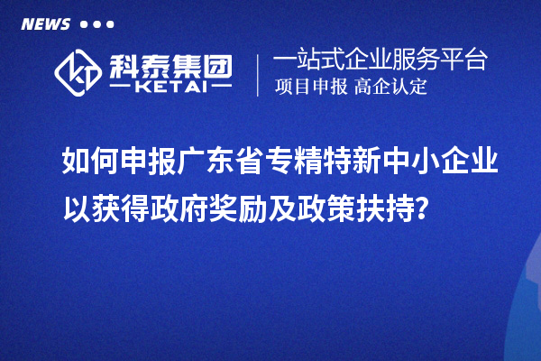 如何申报广东省<a href=//jiuyouhuitech.com/fuwu/zhuanjingtexin.html target=_blank class=infotextkey>专精特新中小企业</a>以获得政府奖励及政策扶持?