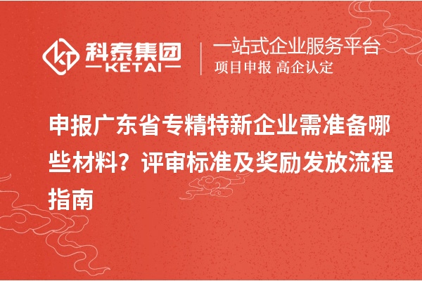 申报广东省专精特新企业需准备哪些材料?评审标准及奖励发放流程指南