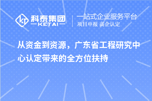 从资金到资源,广东省工程研究中心认定带来的全方位扶持
