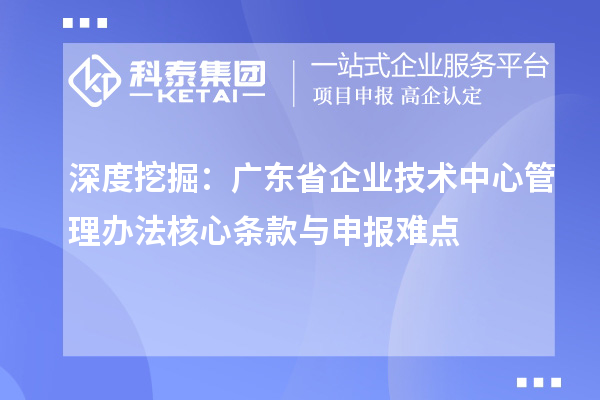 深度挖掘:广东省企业技术中心管理办法核心条款与申报难点