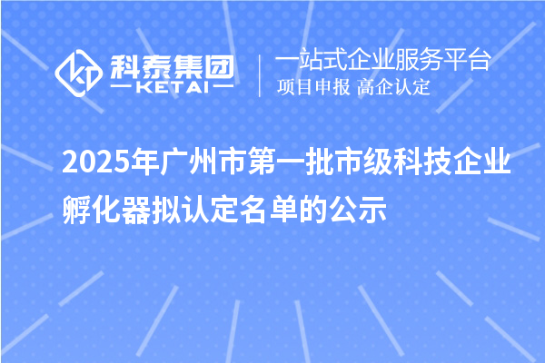 2025年广州市第一批市级科技企业孵化器拟认定名单的公示