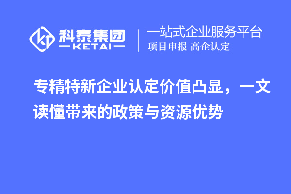专精特新企业认定价值凸显,一文读懂带来的政策与资源优势