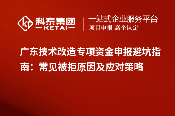 广东技术改造专项资金申报避坑指南:常见被拒原因及应对策略