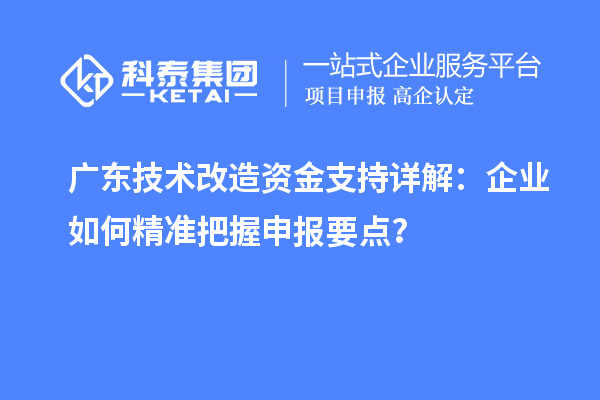 广东技术改造资金支持详解:企业如何精准把握申报要点?