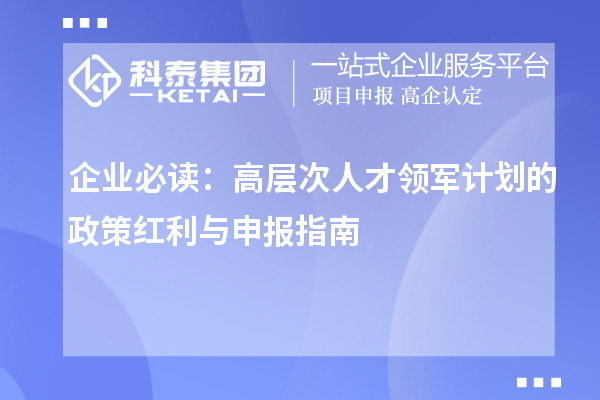 企业必读:高层次人才领军计划的政策红利与申报指南