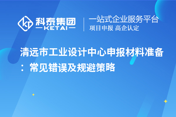 清远市工业设计中心申报材料准备:常见错误及规避策略