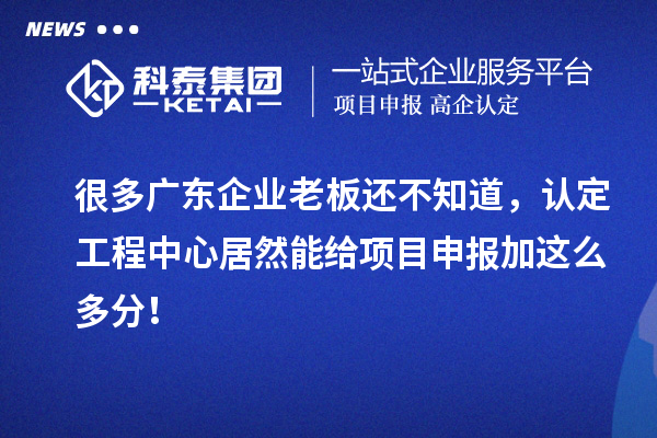 很多广东企业老板还不知道,认定工程中心居然能给项目申报加这么多分!