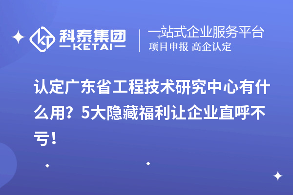 认定广东省工程技术研究中心有什么用?5大隐藏福利让企业直呼不亏!
