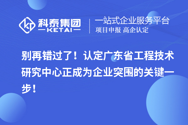 别再错过了!认定广东省工程技术研究中心正成为企业突围的关键一步!
