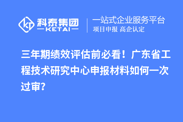 三年期绩效评估前必看!广东省<a href=//jiuyouhuitech.com/fuwu/gongchengzhongxin.html target=_blank class=infotextkey>工程技术研究中心申报</a>材料如何一次过审?