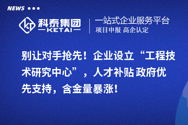 别让对手抢先!企业设立“工程技术研究中心”,人才补贴+政府优先支持,含金量暴涨!