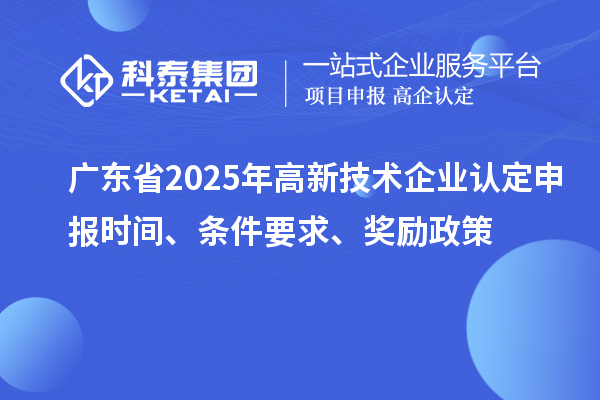 广东省2025年高新技术企业认定申报时间、条件要求、奖励政策