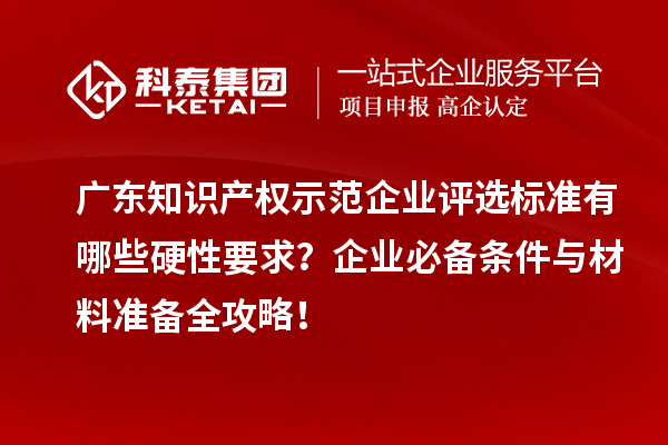 广东知识产权示范企业评选标准有哪些硬性要求?企业必备条件与材料准备全攻略!