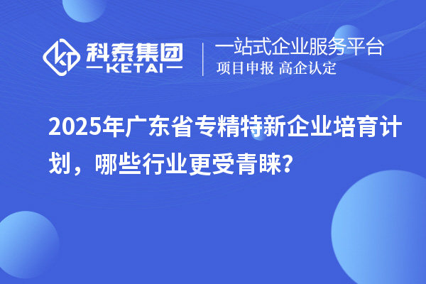 2025年广东省专精特新企业培育计划,哪些行业更受青睐?