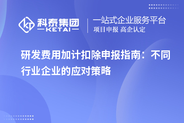 研发费用加计扣除申报指南:不同行业企业的应对策略