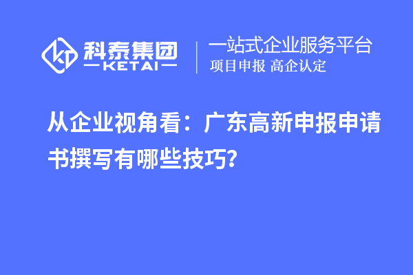 从企业视角看:广东高新申报申请书撰写有哪些技巧?