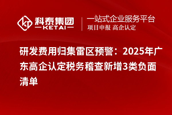 研发费用归集雷区预警:2025年广东高企认定税务稽查新增3类负面清单