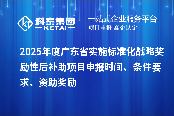 2025年度广东省实施标准化战略奖励性后补助<a href=//jiuyouhuitech.com/shenbao.html target=_blank class=infotextkey>项目申报</a>时间、条件要求、资助奖励