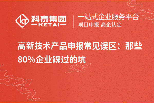 高新技术产品申报常见误区:那些80%企业踩过的坑