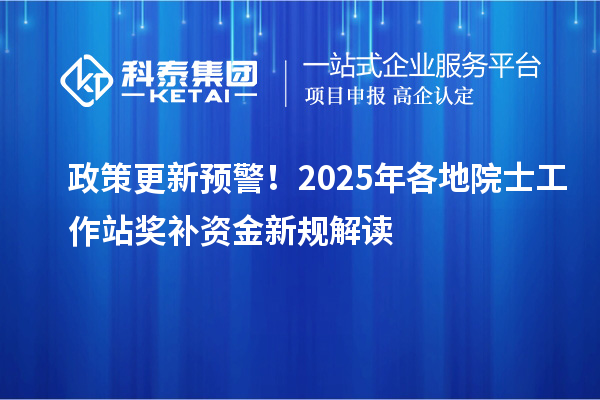 政策更新预警!2025年各地院士工作站奖补资金新规解读