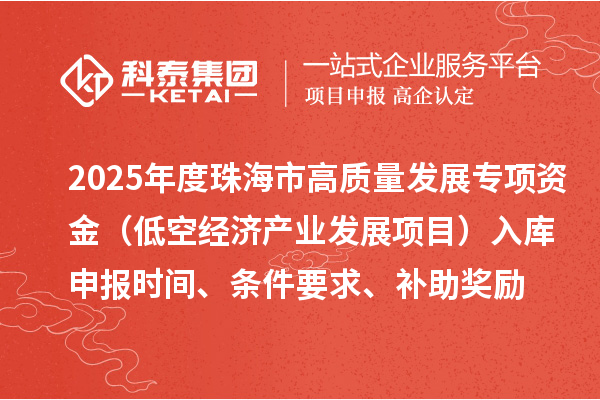 2025年度珠海市高质量发展专项资金(低空经济产业发展项目)入库申报时间、条件要求、补助奖励