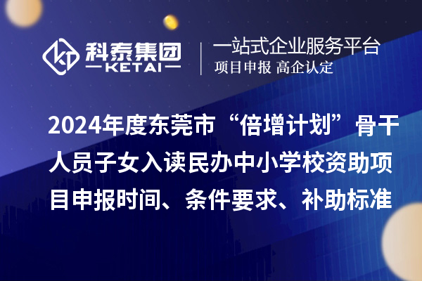 2024年度东莞市“倍增计划”骨干人员子女入读民办中小学校资助项目申报时间、条件要求、补助标准