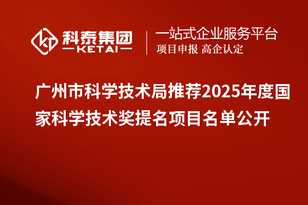 广州市科学技术局推荐2025年度国家科学技术奖提名项目名单公开