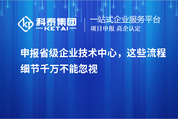 申报省级企业技术中心,这些流程细节千万不能忽视