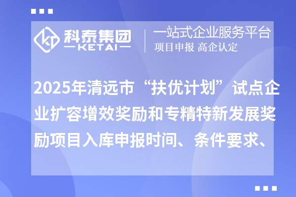 2025年清远市“扶优计划”试点企业扩容增效奖励和专精特新发展奖励项目入库申报时间、条件要求、资助奖励