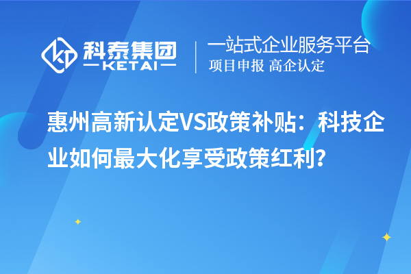 惠州高新认定VS政策补贴:科技企业如何最大化享受政策红利?
