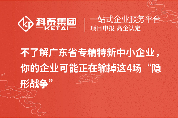 不了解广东省专精特新中小企业,你的企业可能正在输掉这4场“隐形战争”