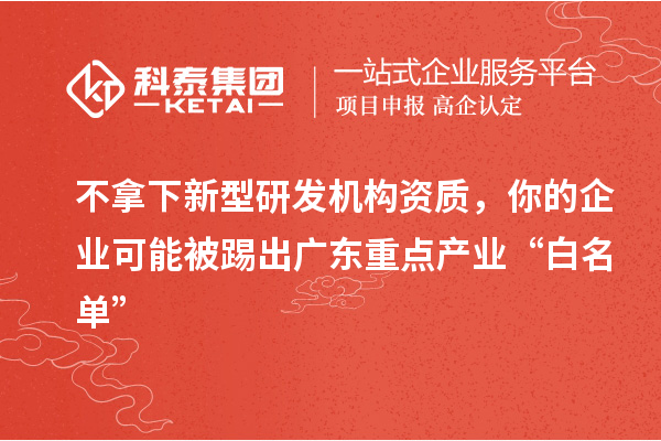 不拿下新型研发机构资质,你的企业可能被踢出广东重点产业“白名单”