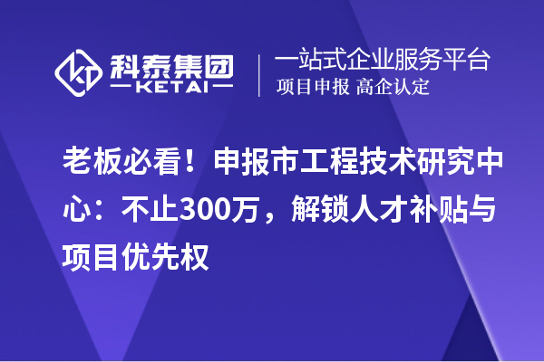 老板必看!申报市工程技术研究中心:不止300万,解锁人才补贴与项目优先权