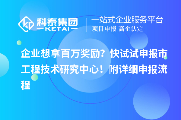 企业想拿百万奖励?快试试申报市工程技术研究中心!附详细申报流程