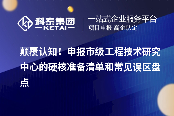 颠覆认知!申报市级工程技术研究中心的硬核准备清单和常见误区盘点