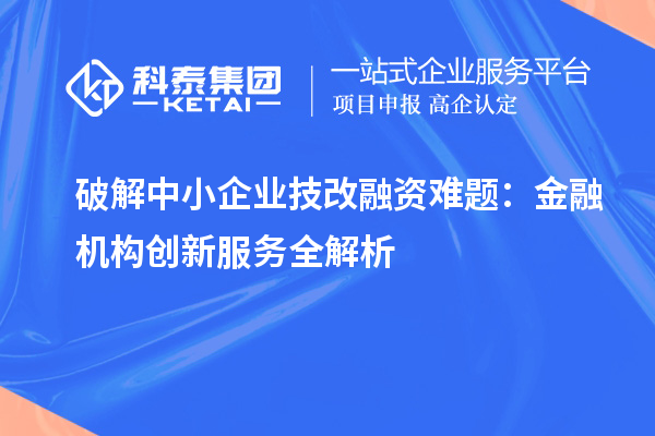 破解中小企业技改融资难题:金融机构创新服务全解析