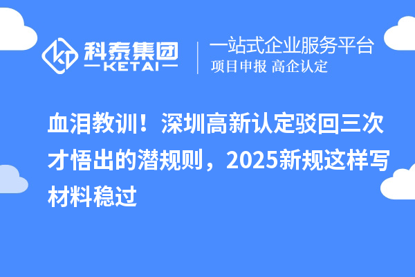 血泪教训！深圳高新认定驳回三次才悟出的潜规则，2025新规这样写材料稳过