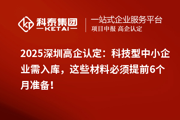 2025深圳高企认定:科技型中小企业需入库,这些材料必须提前6个月准备!