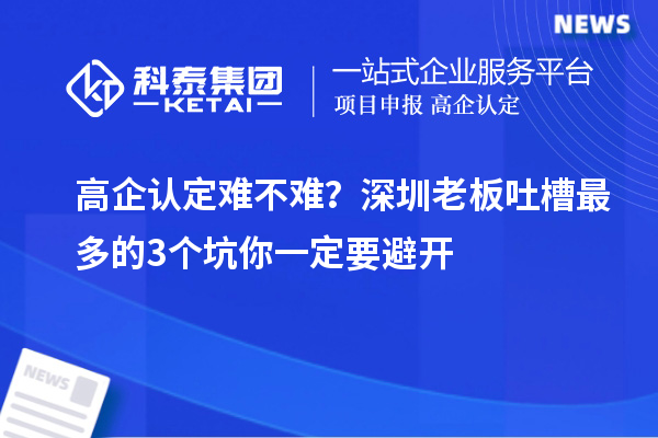 高企认定难不难？深圳老板吐槽最多的3个坑你一定要避开