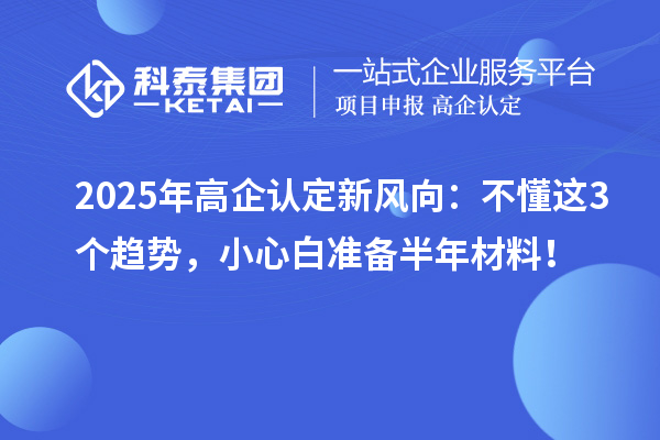 2025年高企认定新风向:不懂这3个趋势,小心白准备半年材料!