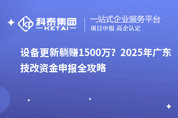 设备更新躺赚1500万?2025年广东技改资金申报全攻略