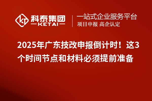 2025年广东技改申报倒计时!这3个时间节点和材料必须提前准备