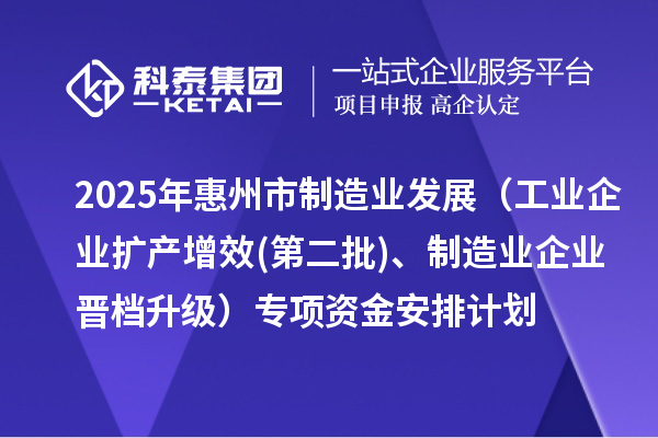 2025年惠州市制造业发展(工业企业扩产增效(第二批)、制造业企业晋档升级)专项资金安排计划