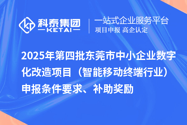 2025年第四批东莞市中小企业数字化改造项目(智能移动终端行业)申报条件要求、补助奖励