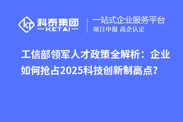 工信部领军人才政策全解析:企业如何抢占2025科技创新制高点?