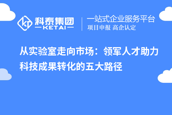 从实验室走向市场:领军人才助力科技成果转化的五大路径