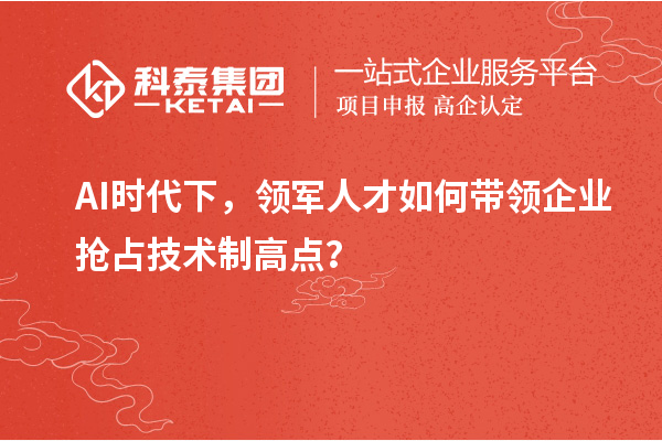 AI时代下,领军人才如何带领企业抢占技术制高点?
